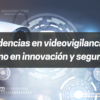 Las Últimas Tendencias en Videovigilancia